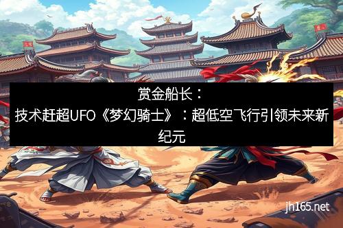 赏金船长：技术赶超UFO《梦幻骑士》：超低空飞行引领未来新纪元