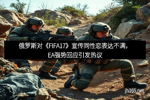 俄罗斯对《FIFA17》宣传同性恋表达不满，EA强势回应引发热议